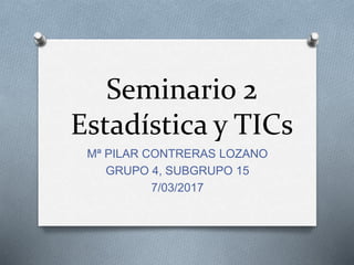Seminario 2
Estadística y TICs
Mª PILAR CONTRERAS LOZANO
GRUPO 4, SUBGRUPO 15
7/03/2017
 
