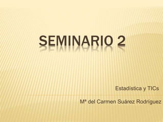 SEMINARIO 2
Mª del Carmen Suárez Rodríguez
Estadística y TICs
 