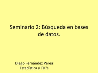 Seminario 2: Búsqueda en bases
de datos.
Diego Fernández Perea
Estadística y TIC’s
 