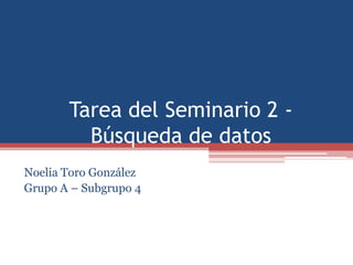 Tarea del Seminario 2 -
Búsqueda de datos
Noelia Toro González
Grupo A – Subgrupo 4
 