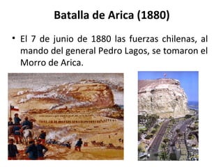 Batalla de Arica (1880)
• El 7 de junio de 1880 las fuerzas chilenas, al
  mando del general Pedro Lagos, se tomaron el
  Morro de Arica.
 