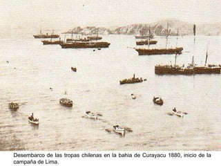 Desembarco de las tropas chilenas en la bahia de Curayacu 1880, inicio de la
campaña de Lima.
 