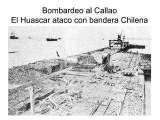 Bombardeo al Callao
El Huascar ataco con bandera Chilena
 