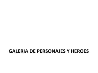 GALERIA DE PERSONAJES Y HEROES
 