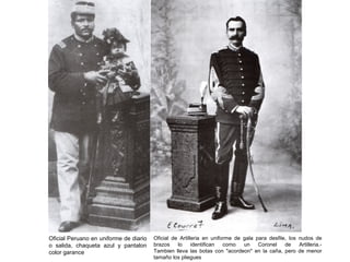 Oficial Peruano en uniforme de diario   Oficial de Artilleria en uniforme de gala para desfile, los nudos de
o salida, chaqueta azul y pantalon      brazos    lo     identifican  como   un    Coronel    de    Artilleria.-
color garance                           Tambien lleva las botas con "acordeon" en la caña, pero de menor
                                        tamaño los pliegues
 