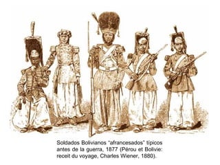 Soldados Bolivianos “afrancesados” típicos
antes de la guerra, 1877 (Pérou et Bolivie:
receit du voyage, Charles Wiener, 1880).
 