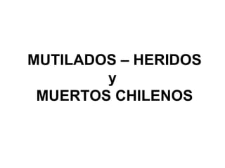 MUTILADOS – HERIDOS
        y
 MUERTOS CHILENOS
 