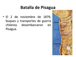 Batalla de Pisagua
• El 2 de noviembre de 1879,
  buques y transportes de guerra
  chilenos desembarcaron en
  Pisagua.
 