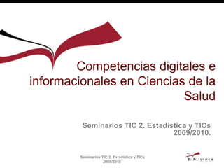 Competencias digitales e
informacionales en Ciencias de la
                           Salud

          Seminarios TIC 2. Estadística y TICs
                                   2009/2010.


         Seminarios TIC 2. Estadística y TICs
                     2009/2010
 