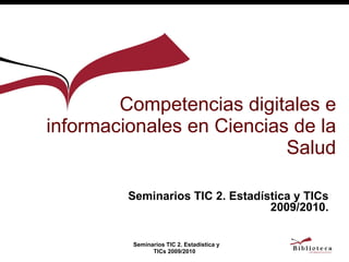 Competencias digitales e informacionales en Ciencias de la Salud Seminarios TIC 2. Estadística y TICs 2009/2010. 