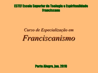 ESTEF Escola Superior de Teologia e Espiritualidade Franciscana Porto Alegre, jan. 2010 Curso de Especialização em Franciscanismo 