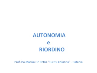   AUTONOMIA e   RIORDINO Prof.ssa Marika De Petro “Turrisi Colonna” - Catania 