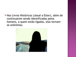 Nos Livros Históricos (Josué a Ester), além de continuarem sendo identificadas pelos homens, a quem estão ligadas, elas tornam-se anônimas; 