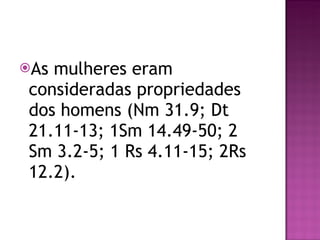 As mulheres eram consideradas propriedades dos homens (Nm 31.9; Dt 21.11-13; 1Sm 14.49-50; 2 Sm 3.2-5; 1 Rs 4.11-15; 2Rs 12.2). 
