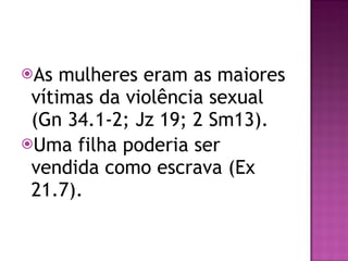 As mulheres eram as maiores vítimas da violência sexual (Gn 34.1-2; Jz 19; 2 Sm13). Uma filha poderia ser vendida como escrava (Ex 21.7). 