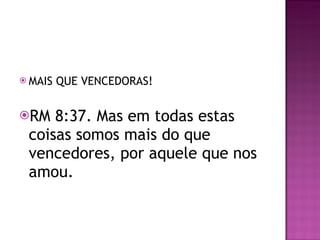MAIS QUE VENCEDORAS! RM 8:37. Mas em todas estas coisas somos mais do que vencedores, por aquele que nos amou. 