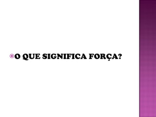 O QUE SIGNIFICA FORÇA? 