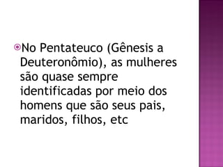 No Pentateuco (Gênesis a Deuteronômio), as mulheres são quase sempre identificadas por meio dos homens que são seus pais, maridos, filhos, etc 