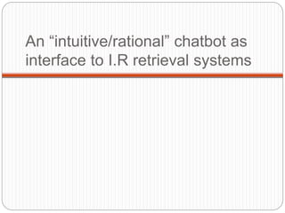 An “intuitive/rational” chatbot as
interface to I.R retrieval systems
 