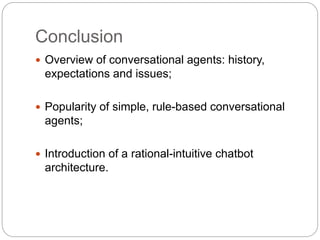 Conclusion
 Overview of conversational agents: history,
expectations and issues;
 Popularity of simple, rule-based conversational
agents;
 Introduction of a rational-intuitive chatbot
architecture.
 