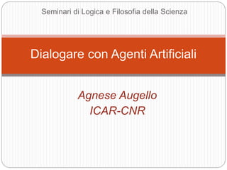 Agnese Augello
ICAR-CNR
Dialogare con Agenti Artificiali
Seminari di Logica e Filosofia della Scienza
 