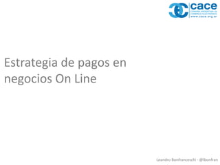 Leandro Bonfranceschi - @lbonfran
Estrategia de pagos en
negocios On Line
 
