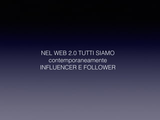 NEL WEB 2.0 TUTTI SIAMO 
contemporaneamente 
INFLUENCER E FOLLOWER 
 