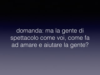 domanda: ma la gente di 
spettacolo come voi, come fa 
ad amare e aiutare la gente? 
 
