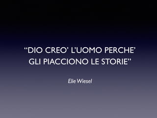 “DIO CREO’ L’UOMO PERCHE’ 
GLI PIACCIONO LE STORIE” 
Elie Wiesel 
 