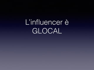 L’influencer è 
GLOCAL 
 