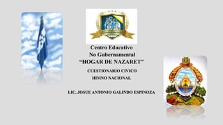 Centro Educativo
No Gubernamental
“HOGAR DE NAZARET”
CUESTIONARIO CIVICO
HIMNO NACIONAL
LIC. JOSUE ANTONIO GALINDO ESPINOZA
 