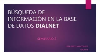 BÚSQUEDA DE
INFORMACIÓN EN LA BASE
DE DATOS DIALNET
SEMINARIO 2
LIGIA PINTO MARCONDES,
GRUPO B
 