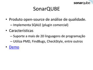 SonarQUBE
• Produto open-source de análise de qualidade.
– Implementa SQALE (plugin comercial)

• Características
– Suporte a mais de 20 linguagens de programação
– Utiliza PMD, FindBugs, CheckStyle, entre outros

• Demo

 