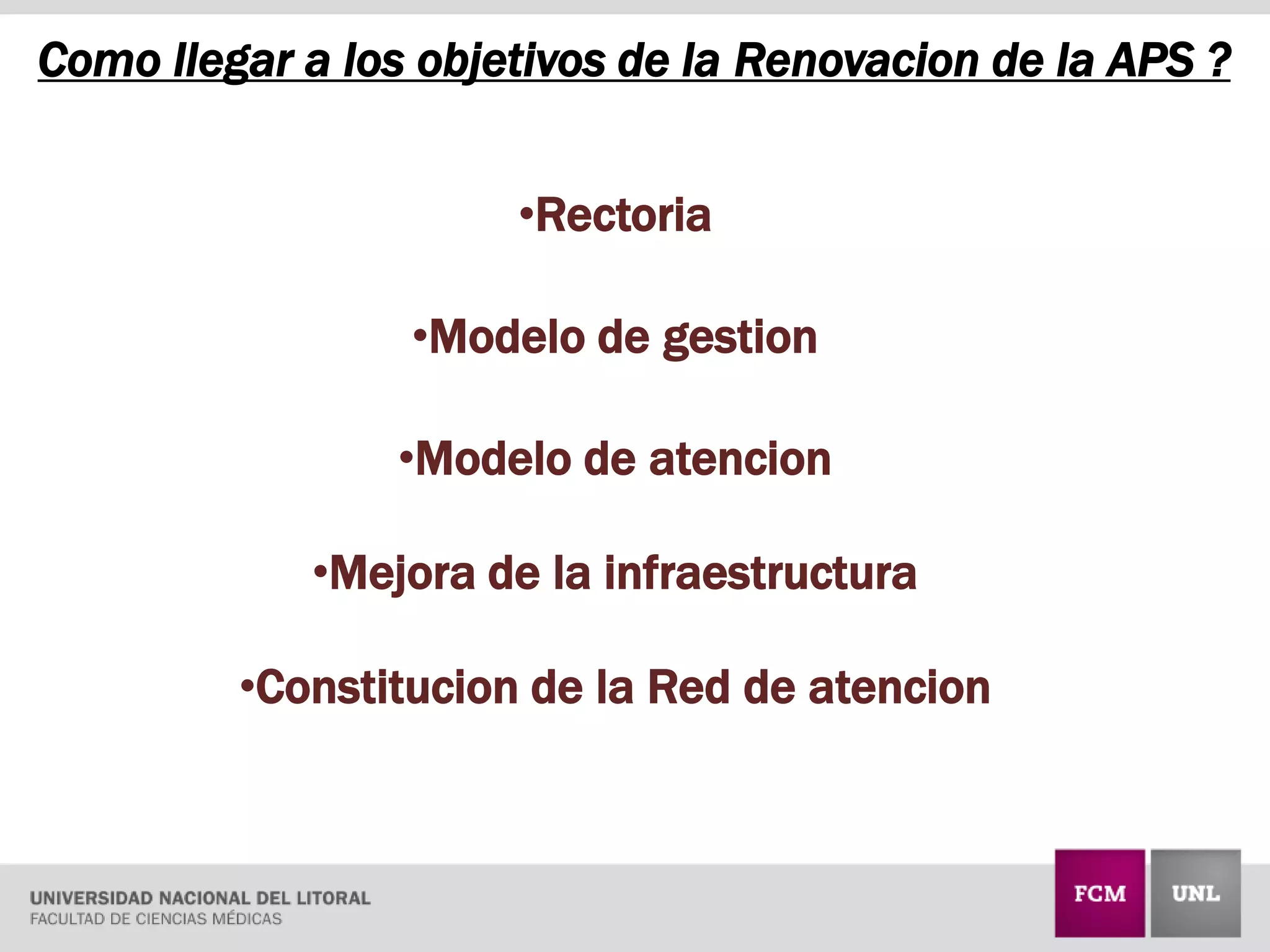 Como llegar a los objetivos de la Renovacion de la APS ?
•Rectoria
•Modelo de gestion
•Modelo de atencion
•Mejora de la infraestructura
•Constitucion de la Red de atencion
 