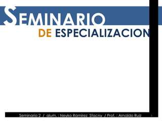 Seminario 2  /  alum. : Neyko Ramírez  Stacny  / Prof. : Arnaldo Ruiz  S EMINARIO DE  ESPECIALIZACION 