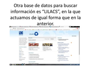 Otra base de datos para buscar
información es “LILACS”, en la que
actuamos de igual forma que en la
anterior.
 