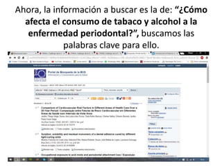 Ahora, la información a buscar es la de: “¿Cómo
afecta el consumo de tabaco y alcohol a la
enfermedad periodontal?”, buscamos las
palabras clave para ello.
 