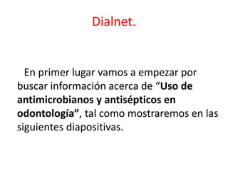 Dialnet.
En primer lugar vamos a empezar por
buscar información acerca de “Uso de
antimicrobianos y antisépticos en
odontología”, tal como mostraremos en las
siguientes diapositivas.
 