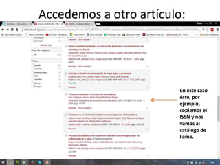 Accedemos a otro artículo:
En este caso
éste, por
ejemplo,
copiamos el
ISSN y nos
vamos al
catálogo de
Fama.
 