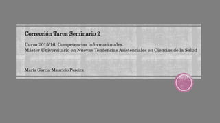 Corrección Tarea Seminario 2
Curso 2015/16. Competencias informacionales.
Máster Universitario en Nuevas Tendencias Asistenciales en Ciencias de la Salud
María Garcia-Mauricio Pereira
 