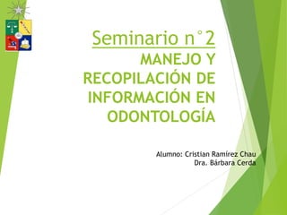 Seminario n°2
MANEJO Y
RECOPILACIÓN DE
INFORMACIÓN EN
ODONTOLOGÍA
Alumno: Cristian Ramírez Chau
Dra. Bárbara Cerda
 