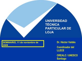 Dr. Héctor Valdés Coordinador del LLECE OREALC / UNESCO Santiago UNIVERSIDAD TÉCNICA PARTICULAR DE LOJA SEMINARIO, 11 de noviembre de 2009 