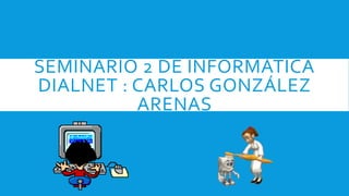 SEMINARIO 2 DE INFORMÁTICA
DIALNET : CARLOS GONZÁLEZ
ARENAS
 