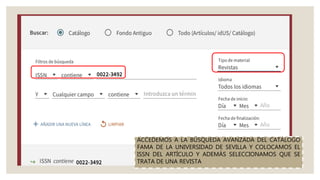 ACCEDEMOS A LA BÚSQUEDA AVANZADA DEL CATÁLOGO
FAMA DE LA UNIVERSIDAD DE SEVILLA Y COLOCAMOS EL
ISSN DEL ARTÍCULO Y ADEMÁS SELECCIONAMOS QUE SE
TRATA DE UNA REVISTA
 