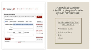 Además de artículos
científicos ¿Hay algún otro
tipo de documentos?
EXISTEN VARIOS TIPOS DE
DOCUMENTOS:
• Artículos de revista
• Artículos de libros
• Tesis
• Libros
 
