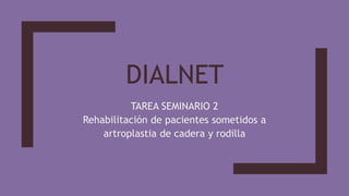 DIALNET
TAREA SEMINARIO 2
Rehabilitación de pacientes sometidos a
artroplastia de cadera y rodilla
 