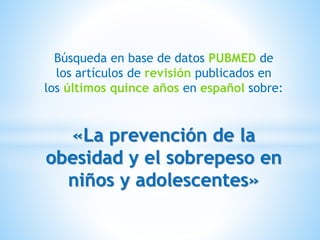 Búsqueda en base de datos PUBMED de
los artículos de revisión publicados en
los últimos quince años en español sobre:
«La prevención de la
obesidad y el sobrepeso en
niños y adolescentes»
 