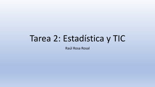 Tarea 2: Estadística y TIC
Raúl Rosa Rosal
 