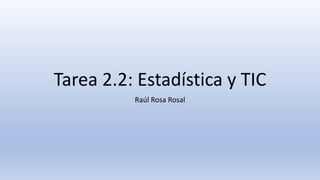 Tarea 2.2: Estadística y TIC
Raúl Rosa Rosal
 