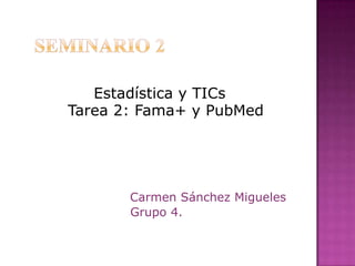 Estadística y TICs
Tarea 2: Fama+ y PubMed




       Carmen Sánchez Migueles
       Grupo 4.
 